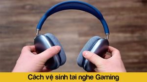 Dùng bao lâu nên thay và cách vệ sinh tai nghe gaming đúng cách